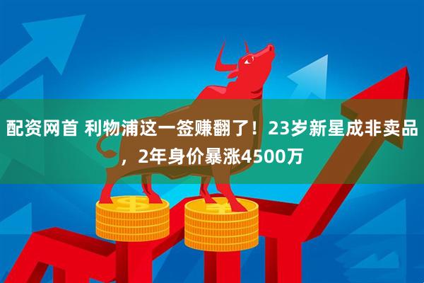 配资网首 利物浦这一签赚翻了！23岁新星成非卖品，2年身价暴涨4500万
