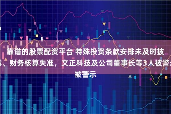 靠谱的股票配资平台 特殊投资条款安排未及时披露、财务核算失准，文正科技及公司董事长等3人被警示