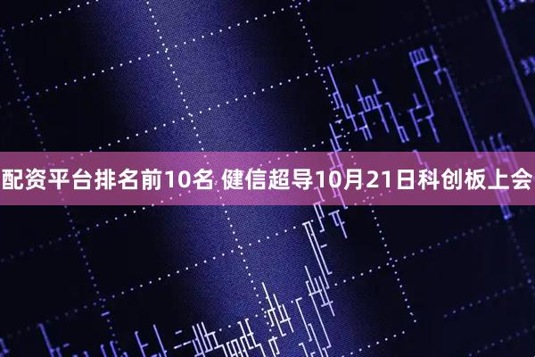 配资平台排名前10名 健信超导10月21日科创板上会