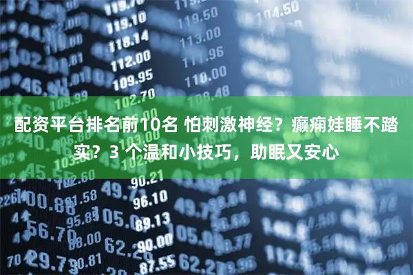 配资平台排名前10名 怕刺激神经？癫痫娃睡不踏实？3 个温和小技巧，助眠又安心