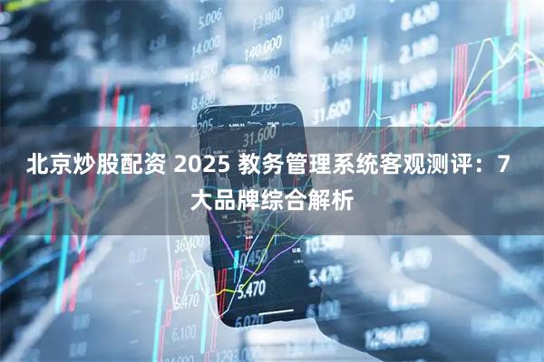 北京炒股配资 2025 教务管理系统客观测评：7 大品牌综合解析