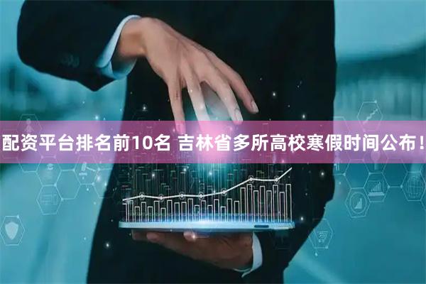 配资平台排名前10名 吉林省多所高校寒假时间公布！