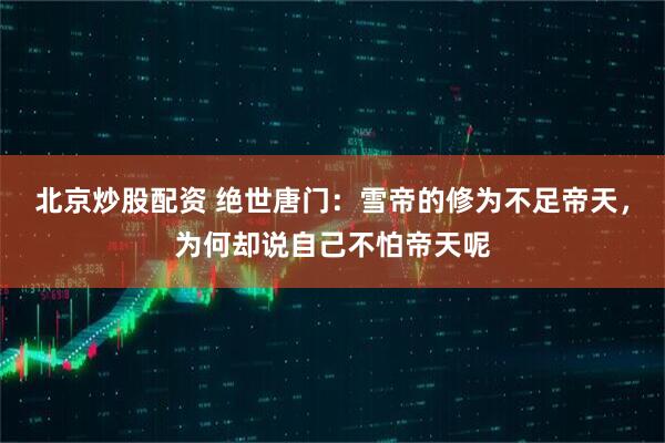 北京炒股配资 绝世唐门：雪帝的修为不足帝天，为何却说自己不怕帝天呢