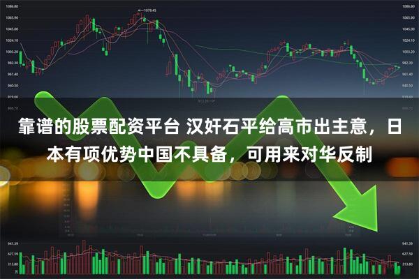 靠谱的股票配资平台 汉奸石平给高市出主意，日本有项优势中国不具备，可用来对华反制