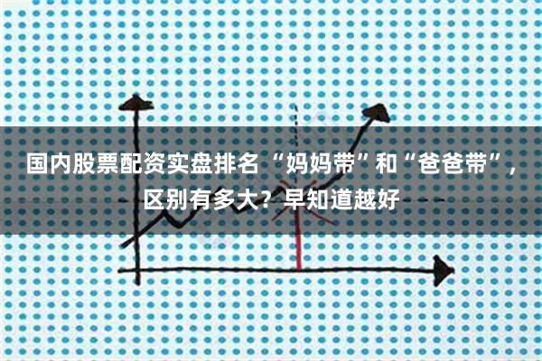 国内股票配资实盘排名 “妈妈带”和“爸爸带”，区别有多大？早知道越好