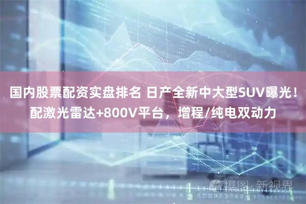 国内股票配资实盘排名 日产全新中大型SUV曝光！配激光雷达+800V平台，增程/纯电双动力