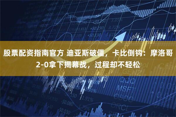 股票配资指南官方 迪亚斯破僵，卡比倒钩：摩洛哥2-0拿下揭幕战，过程却不轻松