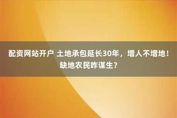 配资网站开户 土地承包延长30年，增人不增地！缺地农民咋谋生？