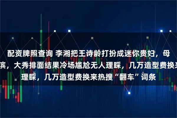 配资牌照查询 李湘把王诗龄打扮成迷你贵妇，母女俩穿高定飞哈尔滨，大秀排面结果冷场尴尬无人理睬，几万造型费换来热搜“翻车”词条
