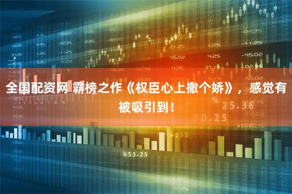 全国配资网 霸榜之作《权臣心上撒个娇》，感觉有被吸引到！