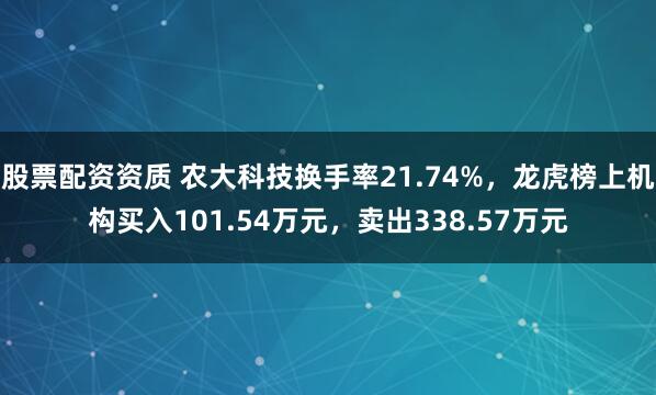 股票配资资质 农大科技换手率21.74%，龙虎榜上机构买入101.54万元，卖出338.57万元