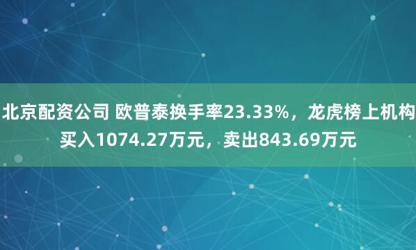 北京配资公司 欧普泰换手率23.33%，龙虎榜上机构买入1074.27万元，卖出843.69万元