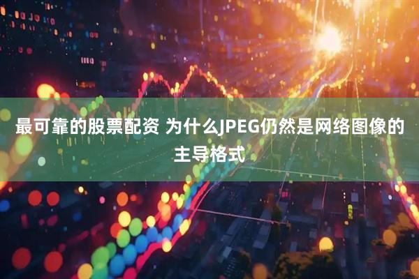 最可靠的股票配资 为什么JPEG仍然是网络图像的主导格式