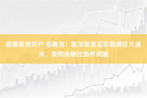 股票配资开户 范戴克：凯尔凯兹正在取得巨大进步，我和他聊过协作问题