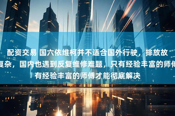 配资交易 国六依维柯并不适合国外行驶，排放故障码频发处理复杂，国内也遇到反复维修难题，只有经验丰富的师傅才能彻底解决