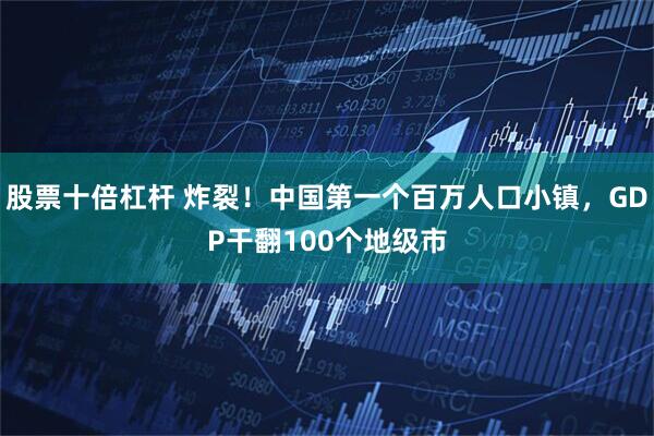 股票十倍杠杆 炸裂！中国第一个百万人口小镇，GDP干翻100个地级市