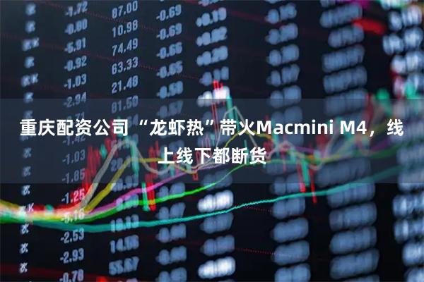 重庆配资公司 “龙虾热”带火Macmini M4，线上线下都断货