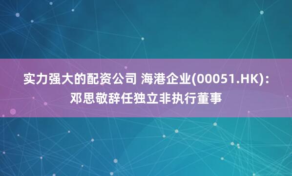 实力强大的配资公司 海港企业(00051.HK)：邓思敬辞任独立非执行董事
