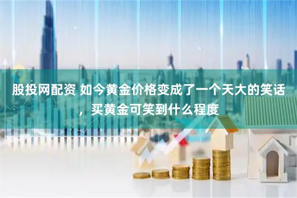 股投网配资 如今黄金价格变成了一个天大的笑话，买黄金可笑到什么程度