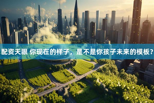 配资天眼 你现在的样子，是不是你孩子未来的模板？