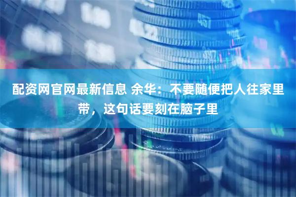 配资网官网最新信息 余华：不要随便把人往家里带，这句话要刻在脑子里