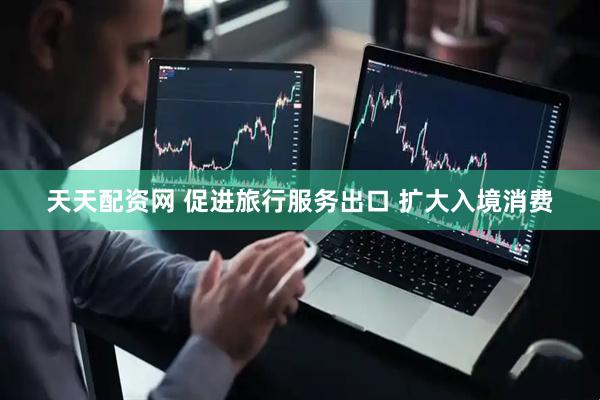 天天配资网 促进旅行服务出口 扩大入境消费