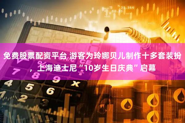 免费股票配资平台 游客为玲娜贝儿制作十多套装扮，上海迪士尼“10岁生日庆典”启幕