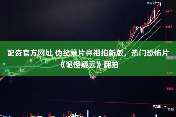 配资官方网址 伪纪录片鼻祖拍新版，热门恐怖片《诡怪疑云》翻拍