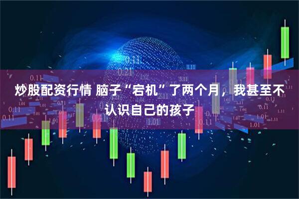炒股配资行情 脑子“宕机”了两个月，我甚至不认识自己的孩子
