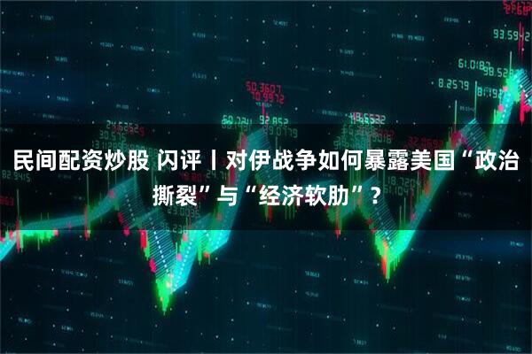 民间配资炒股 闪评丨对伊战争如何暴露美国“政治撕裂”与“经济软肋”？