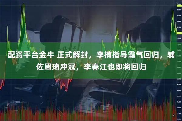 配资平台金牛 正式解封，李楠指导霸气回归，辅佐周琦冲冠，李春江也即将回归