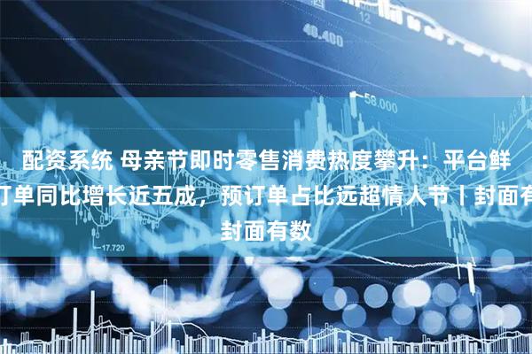 配资系统 母亲节即时零售消费热度攀升：平台鲜花订单同比增长近五成，预订单占比远超情人节丨封面有数