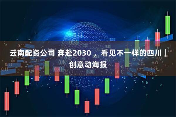 云南配资公司 奔赴2030 ，看见不一样的四川｜创意动海报