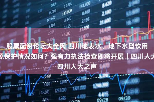 股票配资论坛大全网 四川地表水、地下水型饮用水水源保护情况如何？强有力执法检查即将开展｜四川人大之声