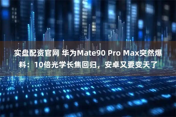 实盘配资官网 华为Mate90 Pro Max突然爆料：10倍光学长焦回归，安卓又要变天了