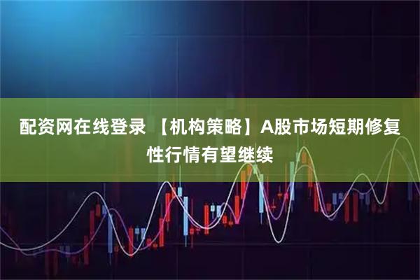配资网在线登录 【机构策略】A股市场短期修复性行情有望继续