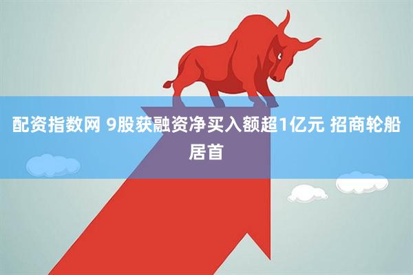 配资指数网 9股获融资净买入额超1亿元 招商轮船居首