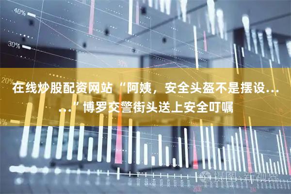 在线炒股配资网站 “阿姨，安全头盔不是摆设……”博罗交警街头送上安全叮嘱