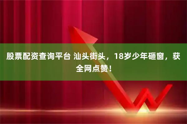 股票配资查询平台 汕头街头，18岁少年砸窗，获全网点赞！